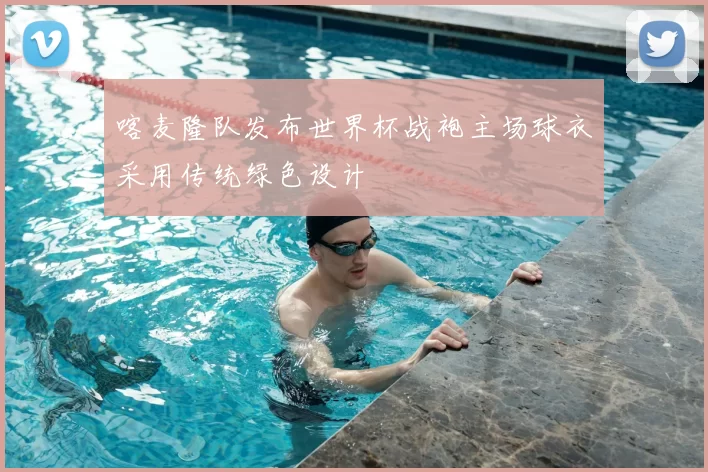 喀麦隆队发布世界杯战袍主场球衣采用传统绿色设计