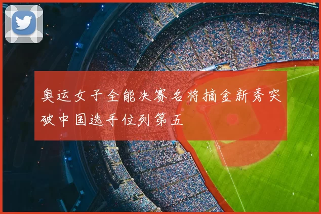 奥运女子全能决赛名将摘金新秀突破中国选手位列第五