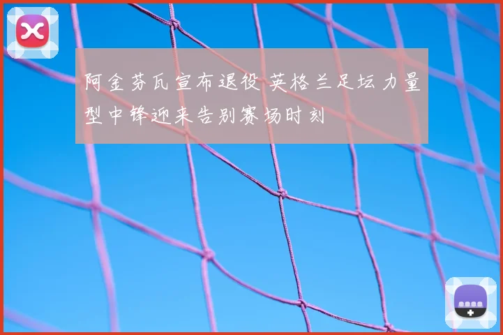 阿金芬瓦宣布退役 英格兰足坛力量型中锋迎来告别赛场时刻