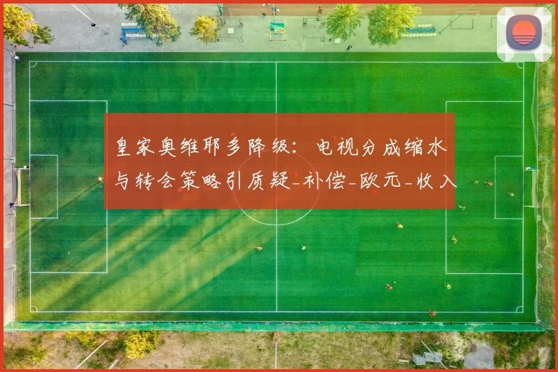 皇家奥维耶多降级：电视分成缩水与转会策略引质疑_补偿_欧元_收入