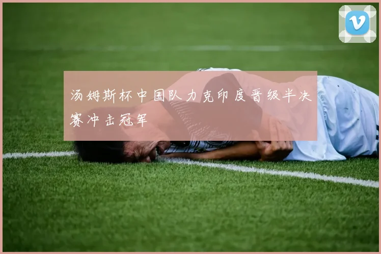 汤姆斯杯中国队力克印度晋级半决赛冲击冠军