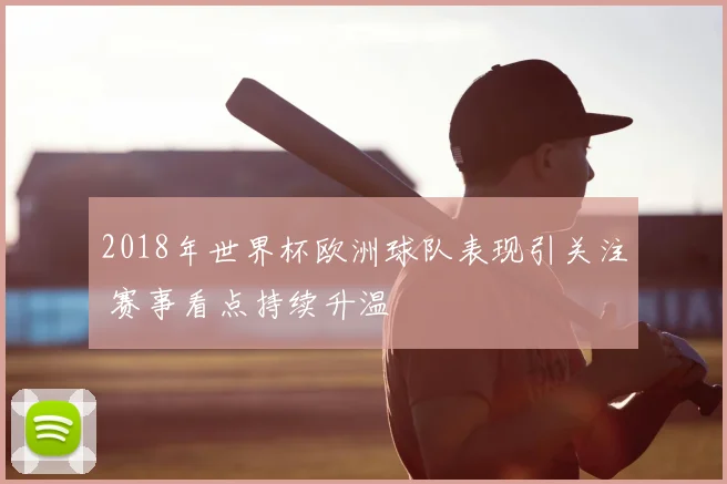2018年世界杯欧洲球队表现引关注 赛事看点持续升温