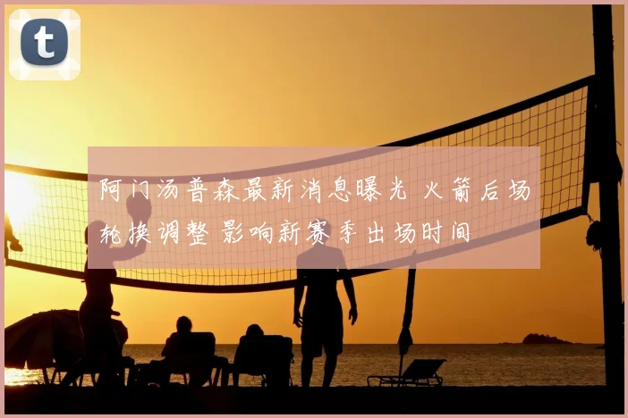 阿门汤普森最新消息曝光 火箭后场轮换调整 影响新赛季出场时间