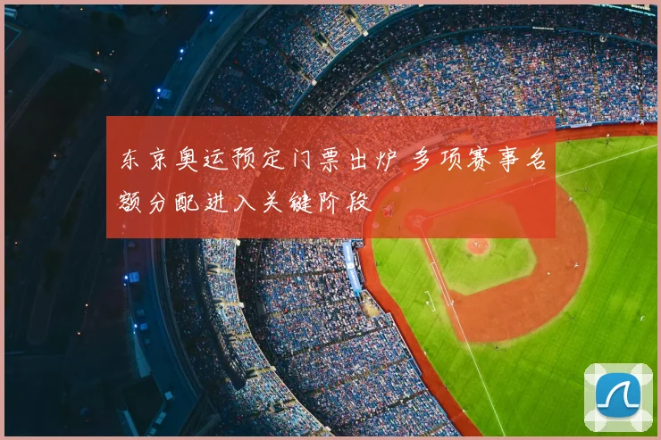 东京奥运预定门票出炉 多项赛事名额分配进入关键阶段