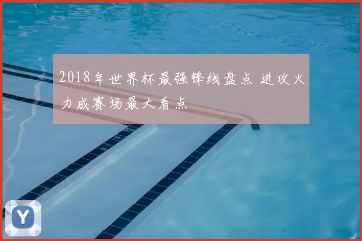 2018年世界杯最强锋线盘点 进攻火力成赛场最大看点