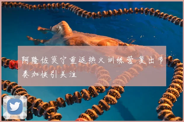 阿隆佐莫宁重返热火训练营 复出节奏加快引关注