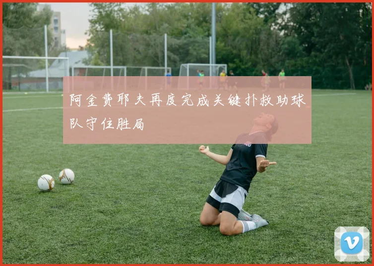 阿金费耶夫再度完成关键扑救助球队守住胜局