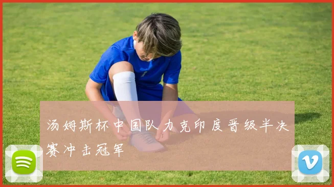 汤姆斯杯中国队力克印度晋级半决赛冲击冠军