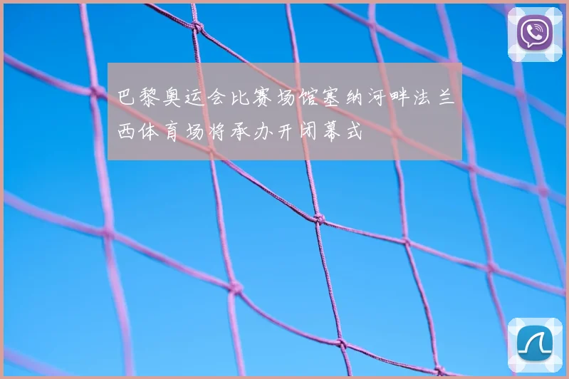巴黎奥运会比赛场馆塞纳河畔法兰西体育场将承办开闭幕式