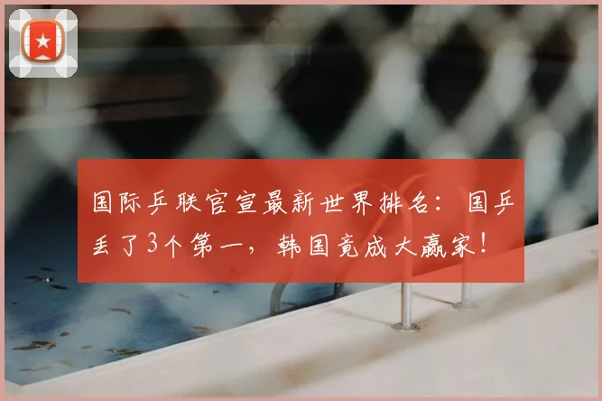 国际乒联官宣最新世界排名：国乒丢了3个第一，韩国竟成大赢家！