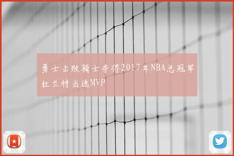 勇士击败骑士夺得2017年NBA总冠军杜兰特当选MVP