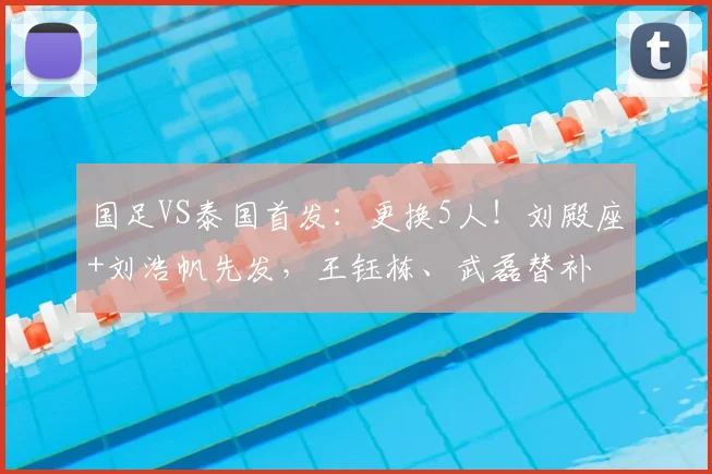 国足VS泰国首发：更换5人！刘殿座+刘浩帆先发，王钰栋、武磊替补