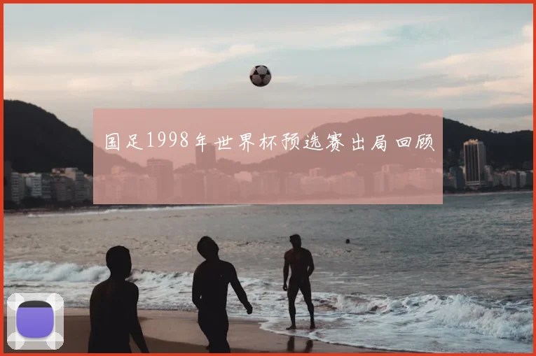 国足1998年世界杯预选赛出局回顾