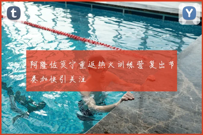 阿隆佐莫宁重返热火训练营 复出节奏加快引关注